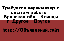 Требуется парикмахер с опытом работы - Брянская обл., Клинцы г. Другое » Другое   